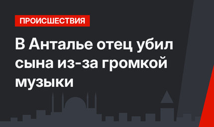 В Анталье отец убил сына из-за громкой музыки