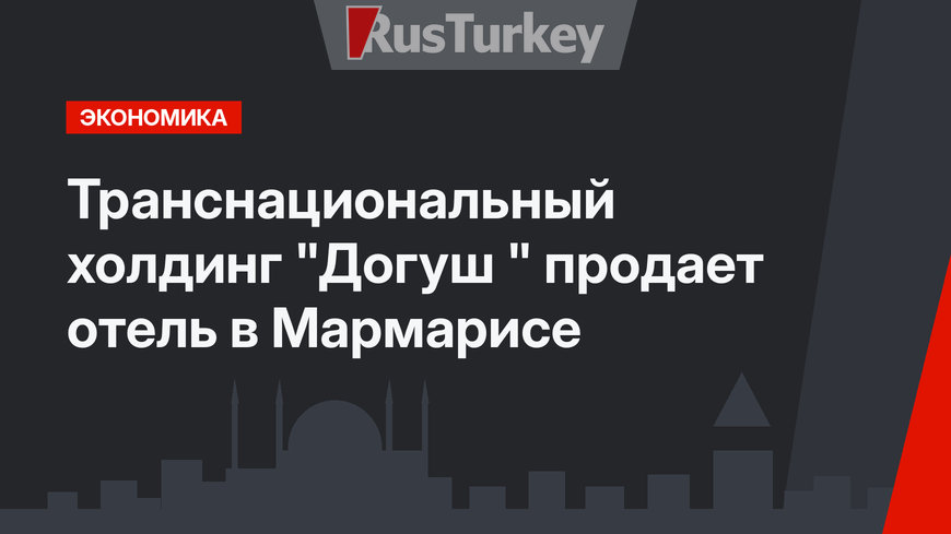 Транснациональный холдинг "Догуш " продает отель в Мармарисе