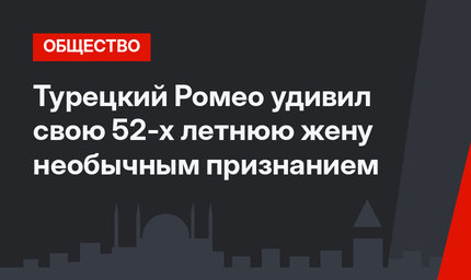 Турецкий Ромео удивил свою 52-х летнюю жену необычным признанием