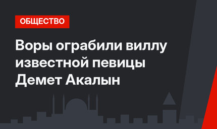 Воры ограбили виллу известной певицы Демет Акалын