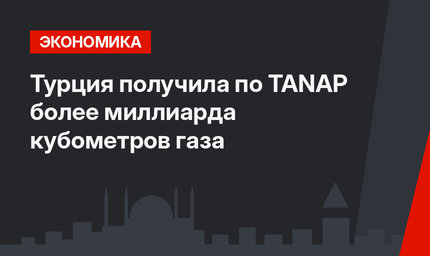 Турция получила по TANAP более миллиарда кубометров газа