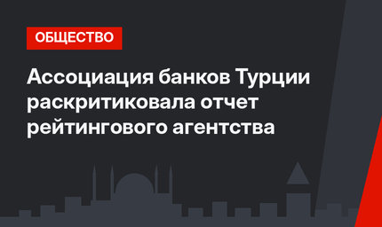 Ассоциация банков Турции раскритиковала отчет рейтингового агентства