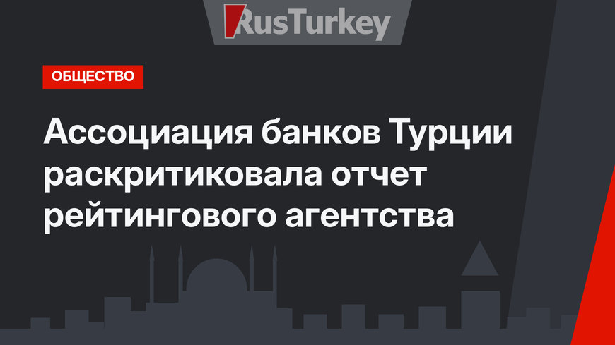 Ассоциация банков Турции раскритиковала отчет рейтингового агентства