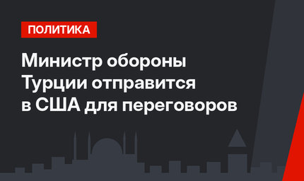 Министр обороны Турции отправится в США для переговоров
