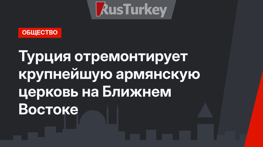 Турция отремонтирует крупнейшую армянскую церковь на Ближнем Востоке