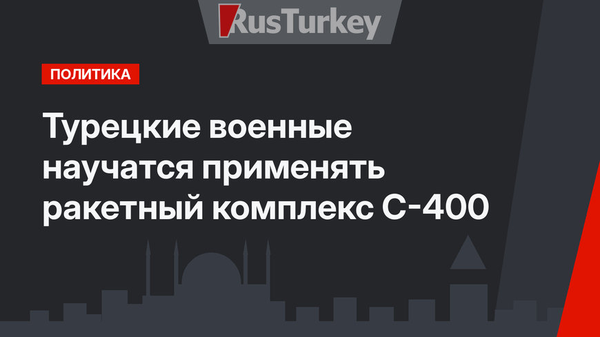 Турецкие военные научатся применять ракетный комплекс С-400