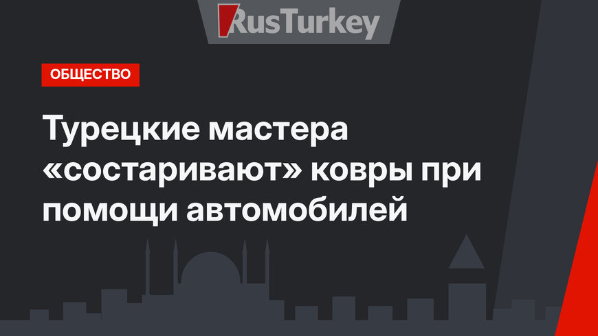 Турецкие мастера «состаривают» ковры при помощи автомобилей