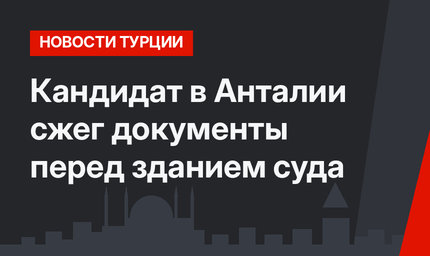 Кандидат в Анталии сжег документы перед зданием суда