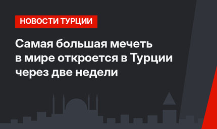 Самая большая мечеть в мире откроется в Турции через две недели