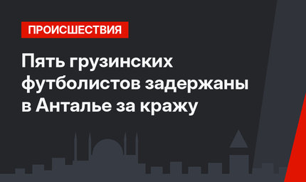 Пять грузинских футболистов задержаны в Анталье за кражу