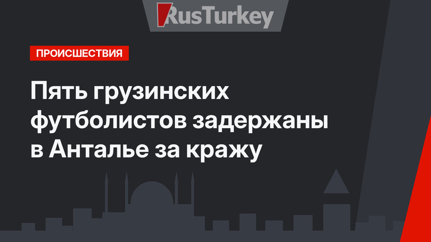 Пять грузинских футболистов задержаны в Анталье за кражу