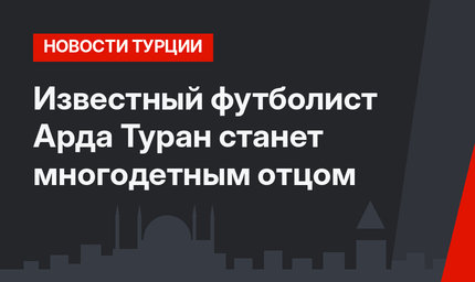Известный футболист Арда Туран станет многодетным отцом
