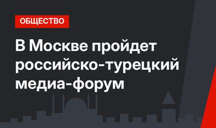 В Москве пройдет российско-турецкий медиа-форум