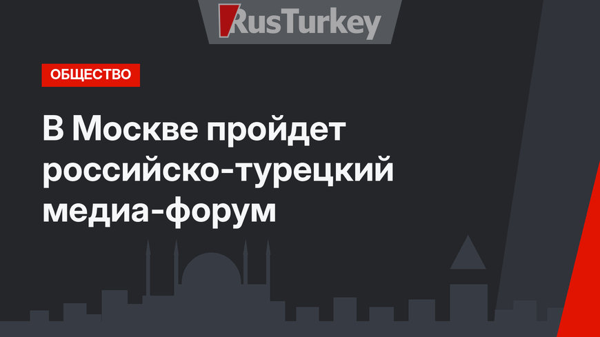 В Москве пройдет российско-турецкий медиа-форум