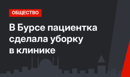 В Бурсе пациентка сделала уборку в клинике 