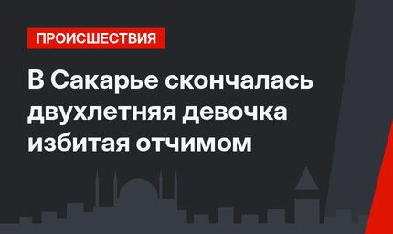 В Сакарье скончалась двухлетняя девочка избитая отчимом