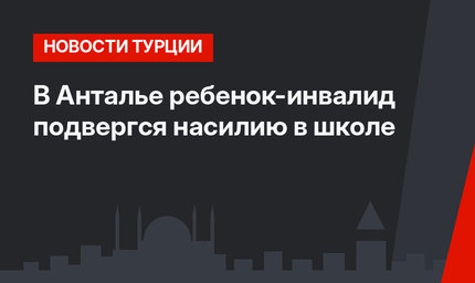 В Анталье ребенок-инвалид подвергся насилию в школе