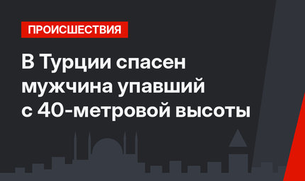 В Турции спасен мужчина упавший с 40-метровой высоты