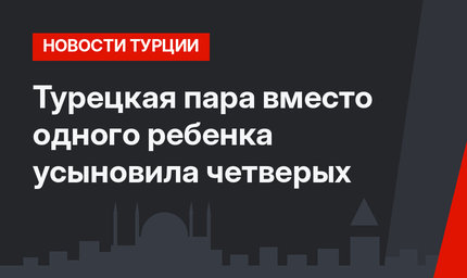 Турецкая пара вместо одного ребенка усыновила четверых 