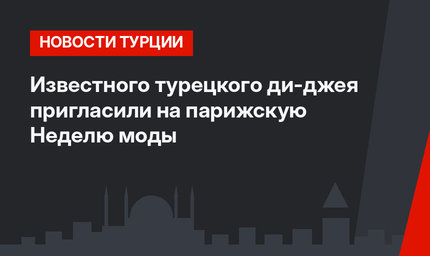Известного турецкого ди-джея пригласили на парижскую Неделю моды