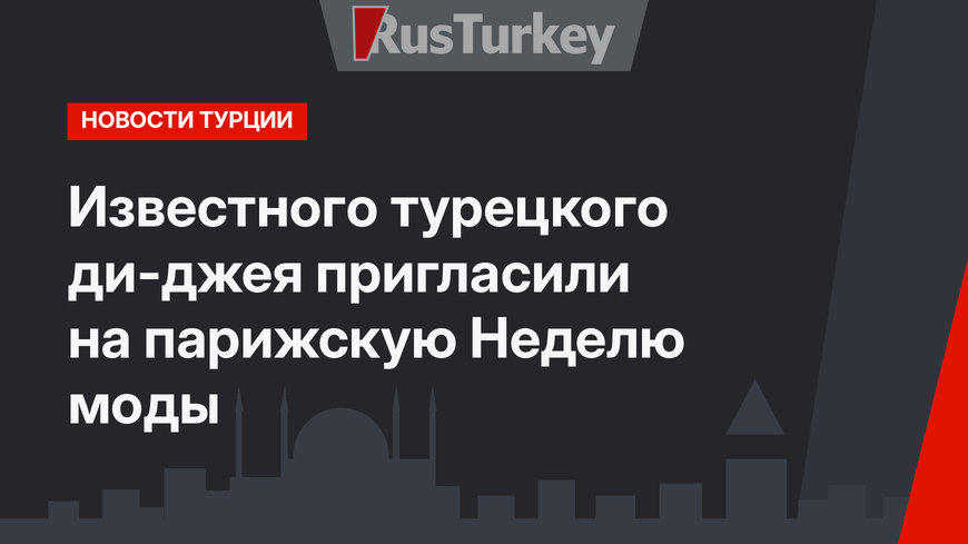 Известного турецкого ди-джея пригласили на парижскую Неделю моды