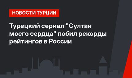 Турецкий сериал "Султан моего сердца" побил рекорды рейтингов в России