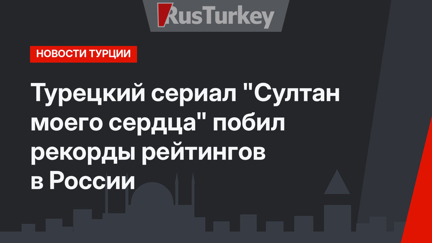 Турецкий сериал "Султан моего сердца" побил рекорды рейтингов в России