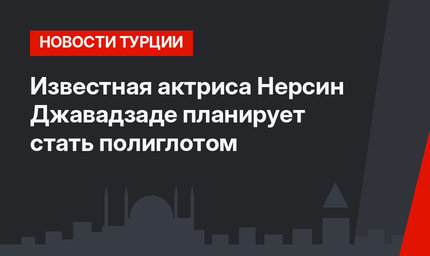 Известная актриса Нерсин Джавадзаде планирует стать полиглотом