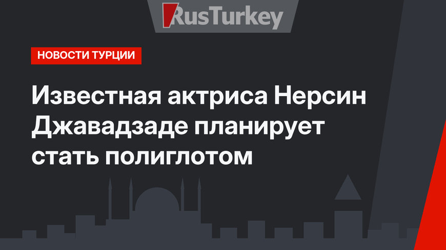 Известная актриса Нерсин Джавадзаде планирует стать полиглотом