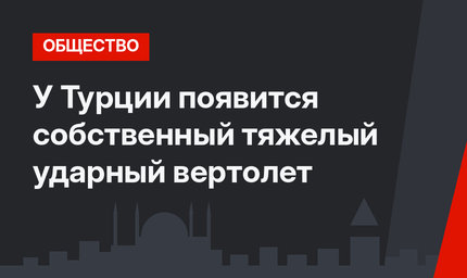 У Турции появится собственный тяжелый ударный вертолет