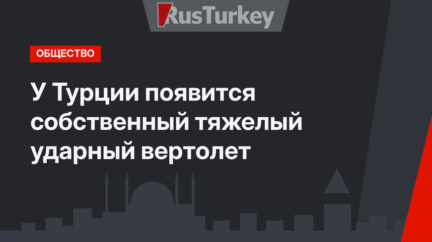 У Турции появится собственный тяжелый ударный вертолет