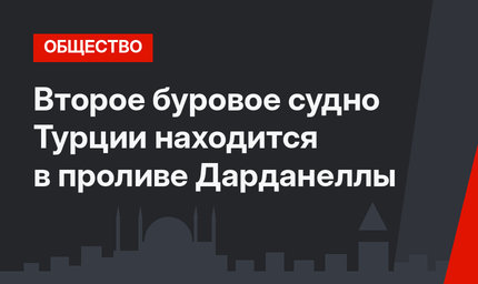 Второе буровое судно Турции находится в проливе Дарданеллы