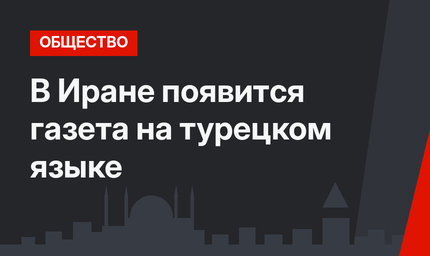 В Иране появится газета на турецком языке