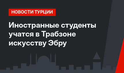 Иностранные студенты учатся в Трабзоне искусству Эбру