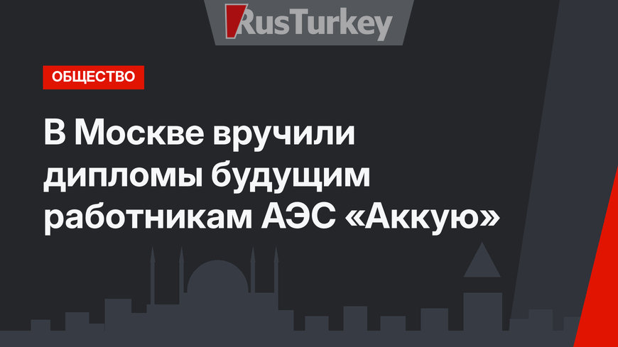 В Москве вручили дипломы будущим работникам АЭС «Аккую»