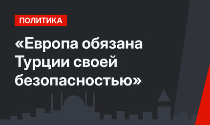 «Европа обязана Турции своей безопасностью»