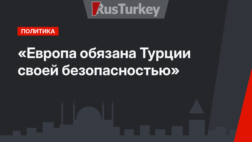 «Европа обязана Турции своей безопасностью»
