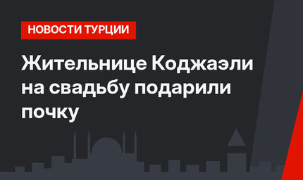 Жительнице Коджаэли на свадьбу подарили почку