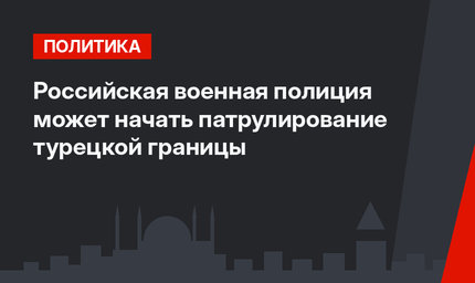Российская военная полиция может начать патрулирование турецкой границы