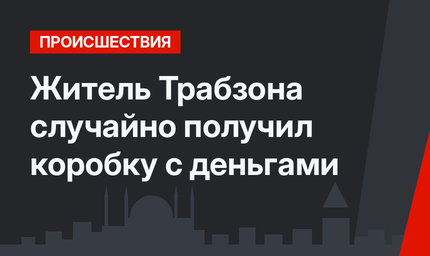 Житель Трабзона случайно получил коробку с деньгами