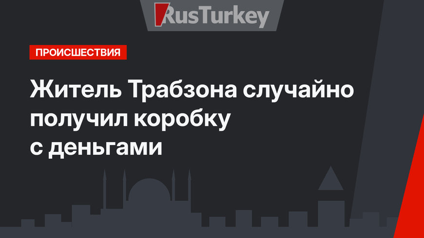Житель Трабзона случайно получил коробку с деньгами