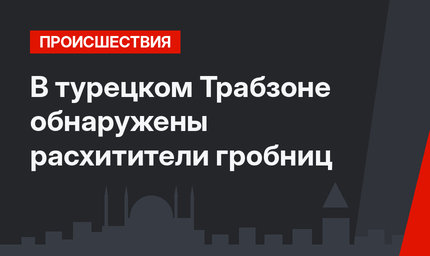 В турецком Трабзоне обнаружены расхитители гробниц