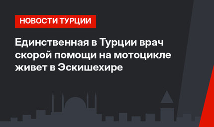 Единственная в Турции врач скорой помощи на мотоцикле живет в Эскишехире