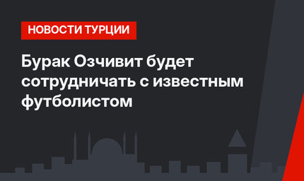 Бурак Озчивит будет сотрудничать с известным футболистом