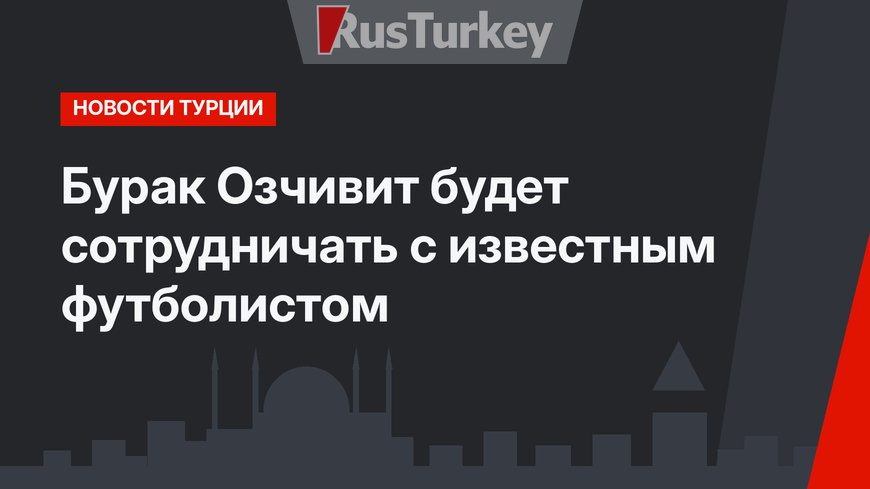 Бурак Озчивит будет сотрудничать с известным футболистом