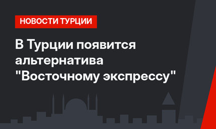 В Турции появится альтернатива "Восточному экспрессу"