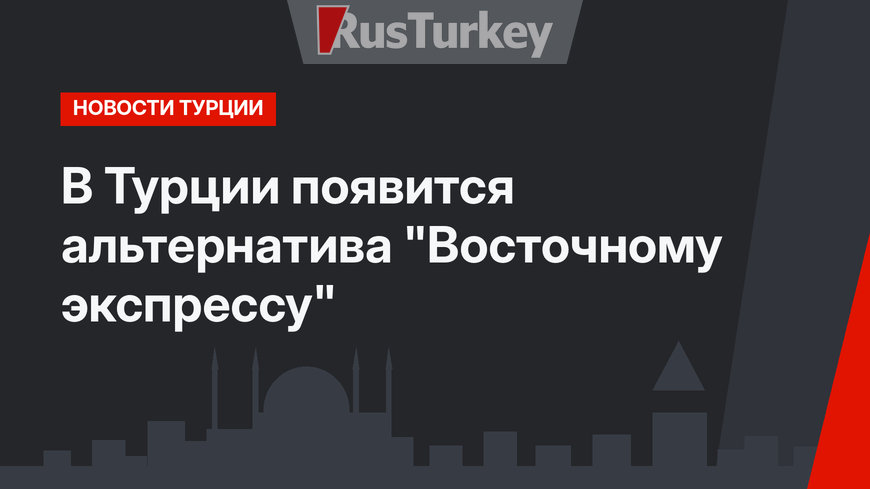 В Турции появится альтернатива "Восточному экспрессу"