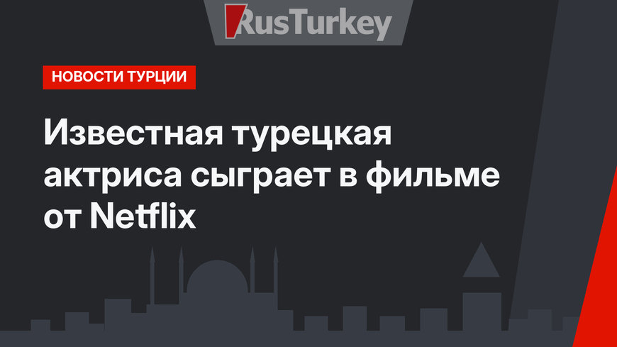 Известная турецкая актриса сыграет в фильме от Netflix
