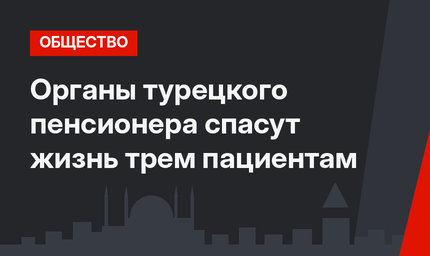Органы турецкого пенсионера спасут жизнь трем пациентам