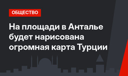 На площади в Анталье будет нарисована огромная карта Турции